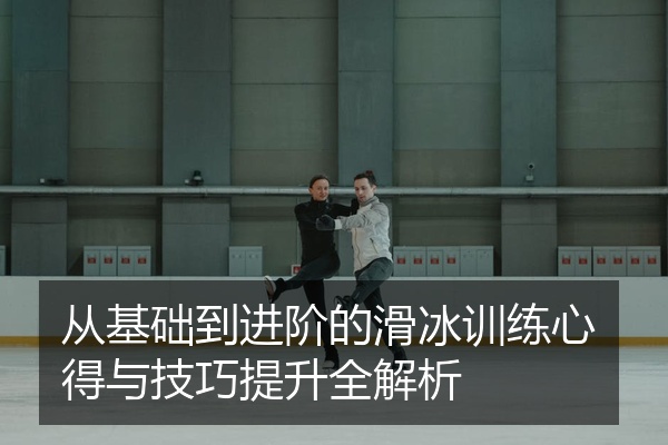 从基础到进阶的滑冰训练心得与技巧提升全解析