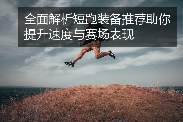 全面解析短跑装备推荐助你提升速度与赛场表现