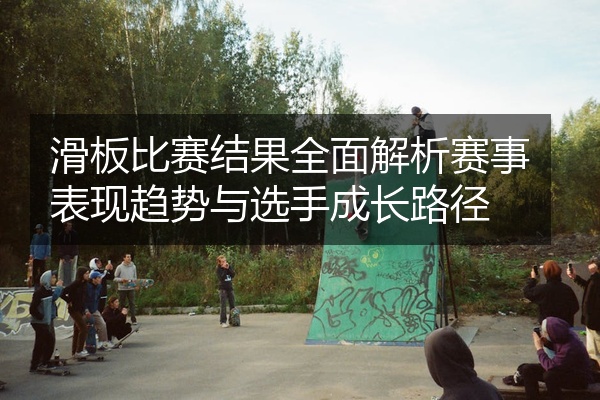 滑板比赛结果全面解析赛事表现趋势与选手成长路径