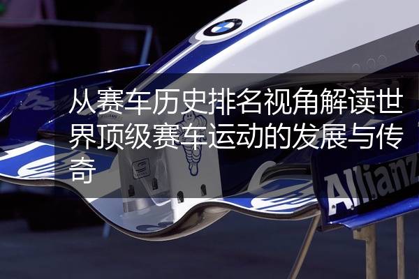 从赛车历史排名视角解读世界顶级赛车运动的发展与传奇